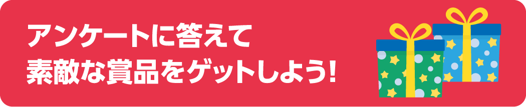 アンケートに答えて素敵な賞品をゲットしよう！